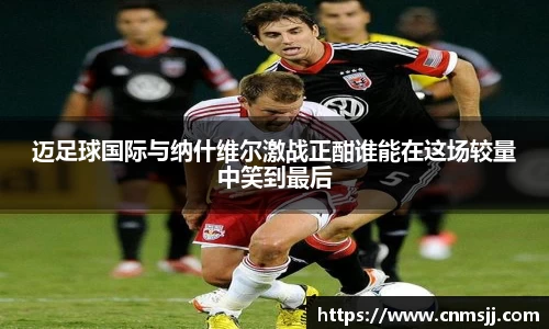 迈足球国际与纳什维尔激战正酣谁能在这场较量中笑到最后